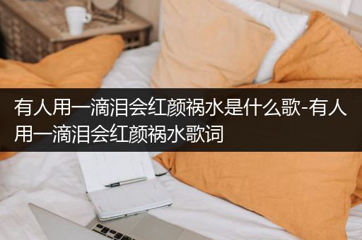 有人用一滴泪会红颜祸水是什么歌-有人用一滴泪会红颜祸水歌词